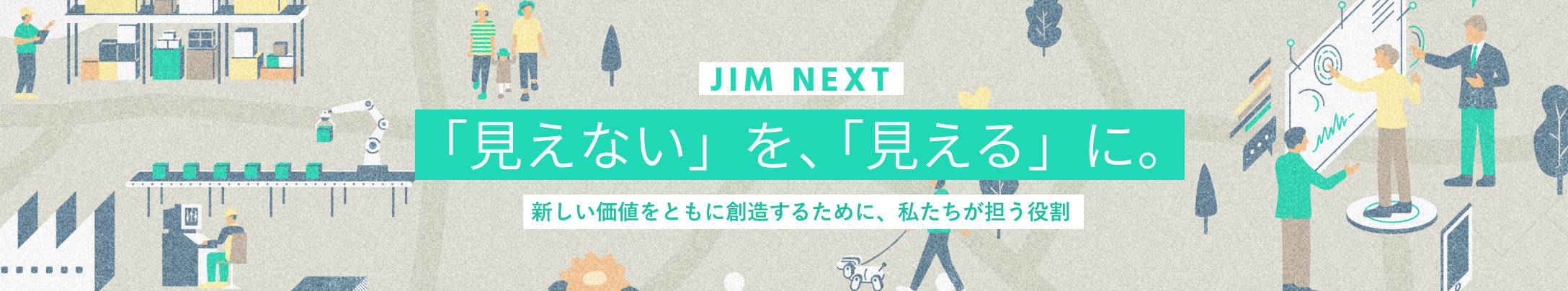 JIM NEXT 「見えない」を、「見える」に。新しい価値をともに創造するために、私たちが担う役割